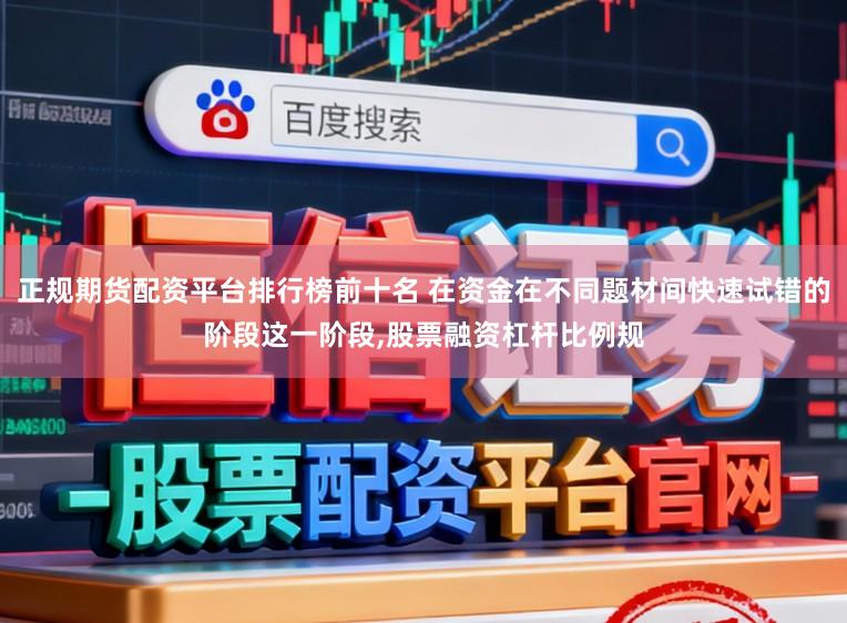 正规期货配资平台排行榜前十名 在资金在不同题材间快速试错的阶段这一阶段,股票融资杠杆比例规