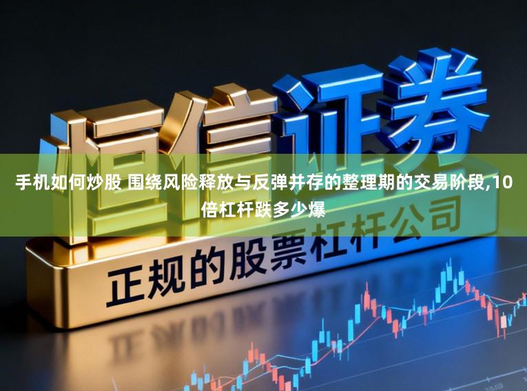 手机如何炒股 围绕风险释放与反弹并存的整理期的交易阶段,10倍杠杆跌多少爆