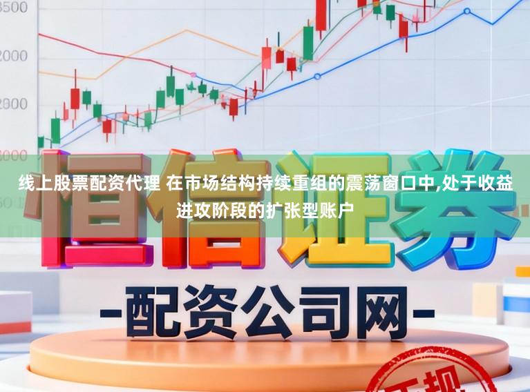 线上股票配资代理 在市场结构持续重组的震荡窗口中,处于收益进攻阶段的扩张型账户