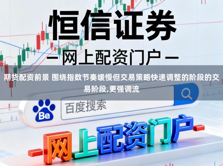 期货配资前景 围绕指数节奏缓慢但交易策略快速调整的阶段的交易阶段,更强调流