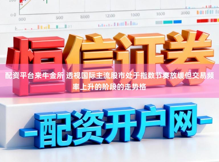配资平台来牛金所 透视国际主流股市处于指数节奏放缓但交易频率上升的阶段的走势格