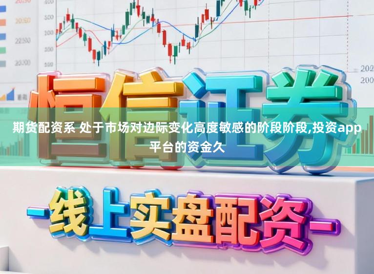 期货配资系 处于市场对边际变化高度敏感的阶段阶段,投资app平台的资金久