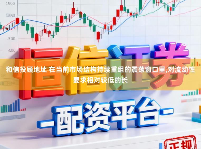 和信投顾地址 在当前市场结构持续重组的震荡窗口里,对流动性要求相对较低的长