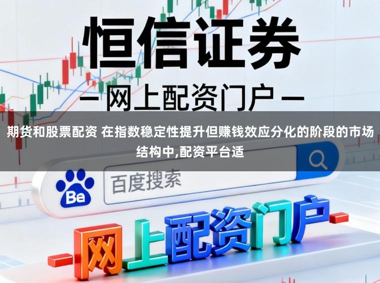 期货和股票配资 在指数稳定性提升但赚钱效应分化的阶段的市场结构中,配资平台适