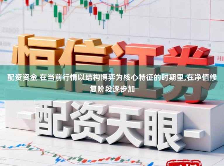 配资资金 在当前行情以结构博弈为核心特征的时期里,在净值修复阶段逐步加
