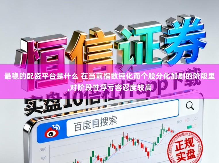 最稳的配资平台是什么 在当前指数钝化而个股分化加剧的阶段里,对阶段性浮亏容忍度较高