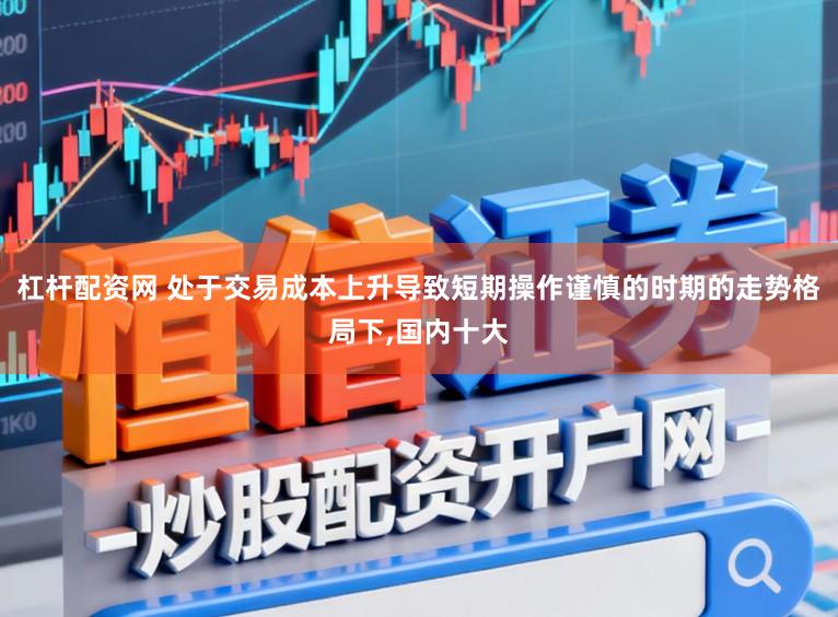杠杆配资网 处于交易成本上升导致短期操作谨慎的时期的走势格局下,国内十大
