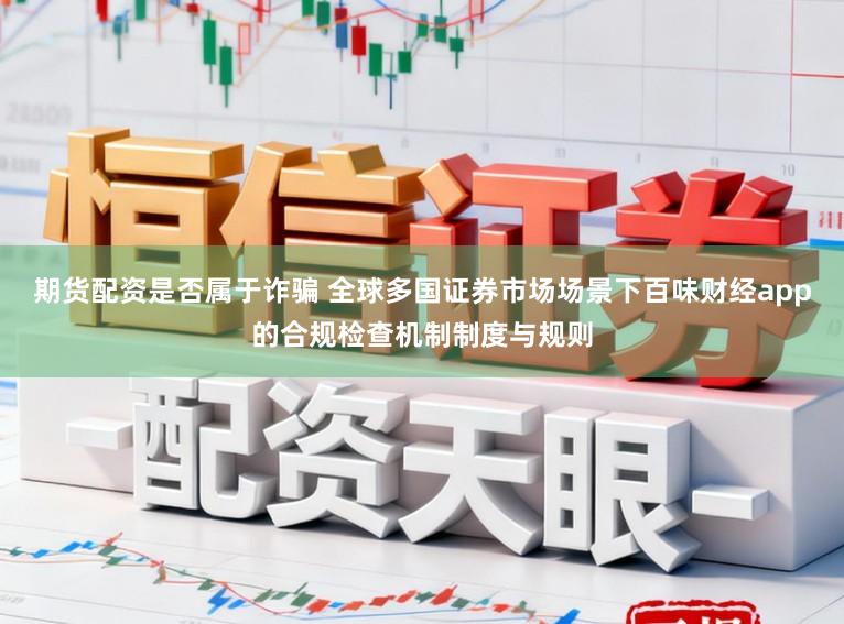 期货配资是否属于诈骗 全球多国证券市场场景下百味财经app的合规检查机制制度与规则