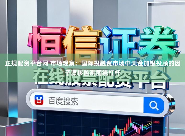 正规配资平台网 市场观察：国际投融资市场中天金加银投顾的因子漂移监测围绕杠杆