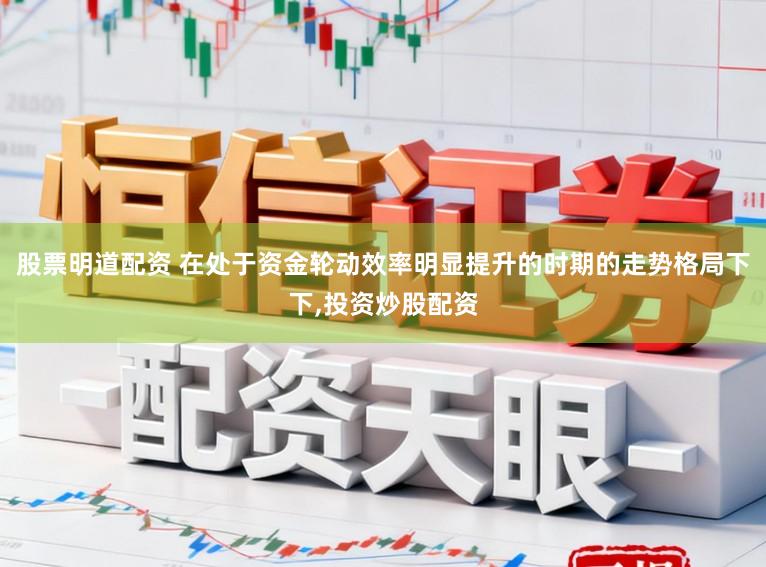 股票明道配资 在处于资金轮动效率明显提升的时期的走势格局下下,投资炒股配资