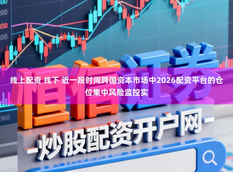 线上配资 线下 近一段时间跨国资本市场中2026配资平台的仓位集中风险监控实