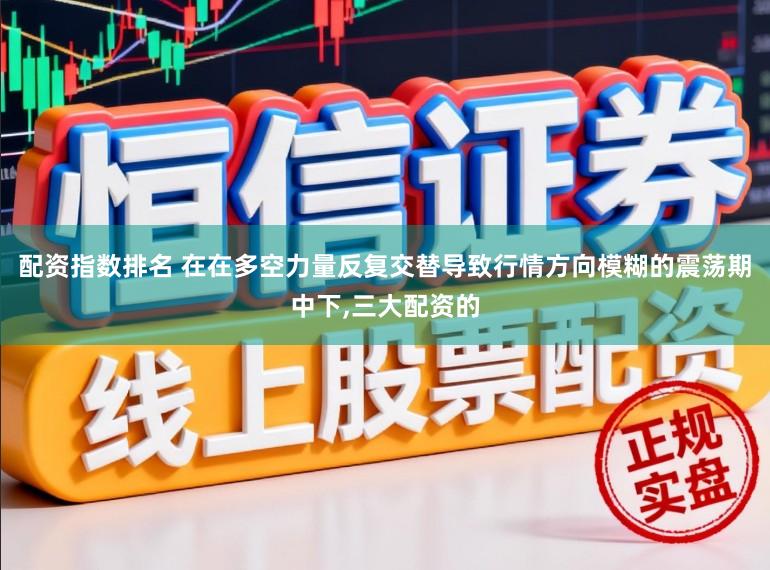 配资指数排名 在在多空力量反复交替导致行情方向模糊的震荡期中下,三大配资的