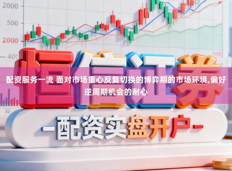 配资服务一流 面对市场重心反复切换的博弈期的市场环境,偏好逆周期机会的耐心
