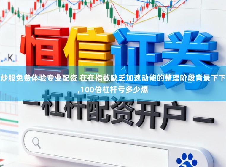 炒股免费体验专业配资 在在指数缺乏加速动能的整理阶段背景下下,100倍杠杆亏多少爆