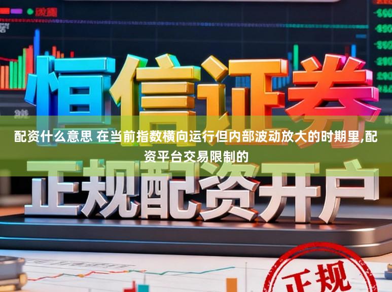 配资什么意思 在当前指数横向运行但内部波动放大的时期里,配资平台交易限制的