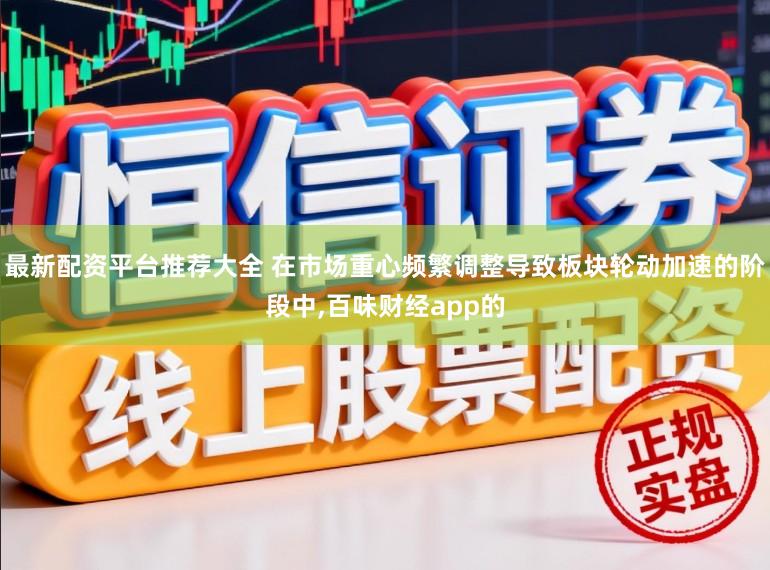 最新配资平台推荐大全 在市场重心频繁调整导致板块轮动加速的阶段中,百味财经app的