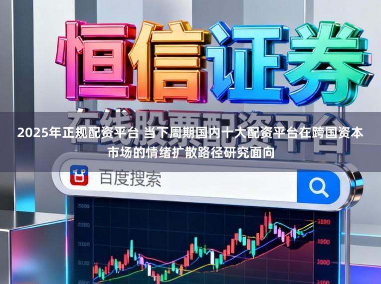 2025年正规配资平台 当下周期国内十大配资平台在跨国资本市场的情绪扩散路径研究面向