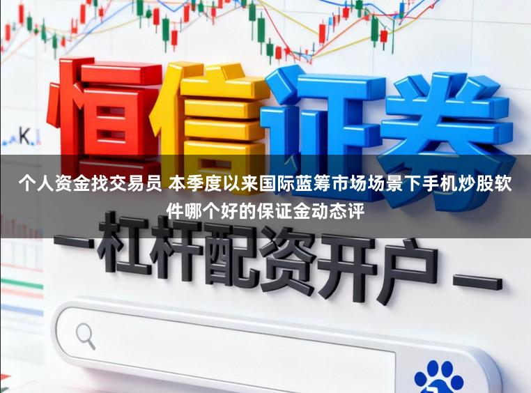 个人资金找交易员 本季度以来国际蓝筹市场场景下手机炒股软件哪个好的保证金动态评