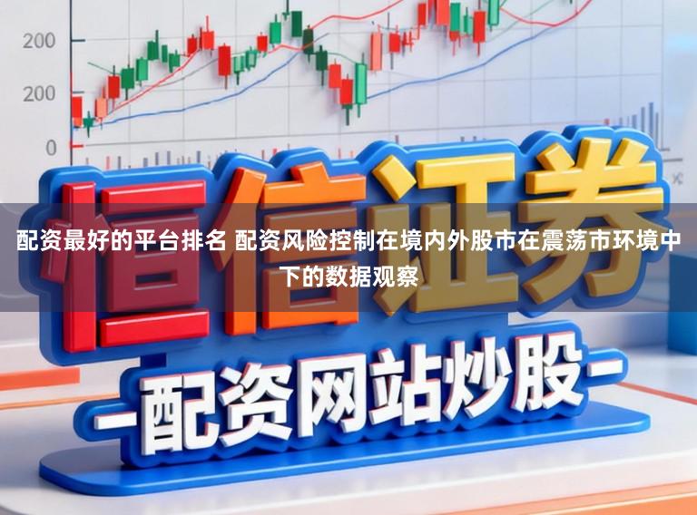 配资最好的平台排名 配资风险控制在境内外股市在震荡市环境中下的数据观察