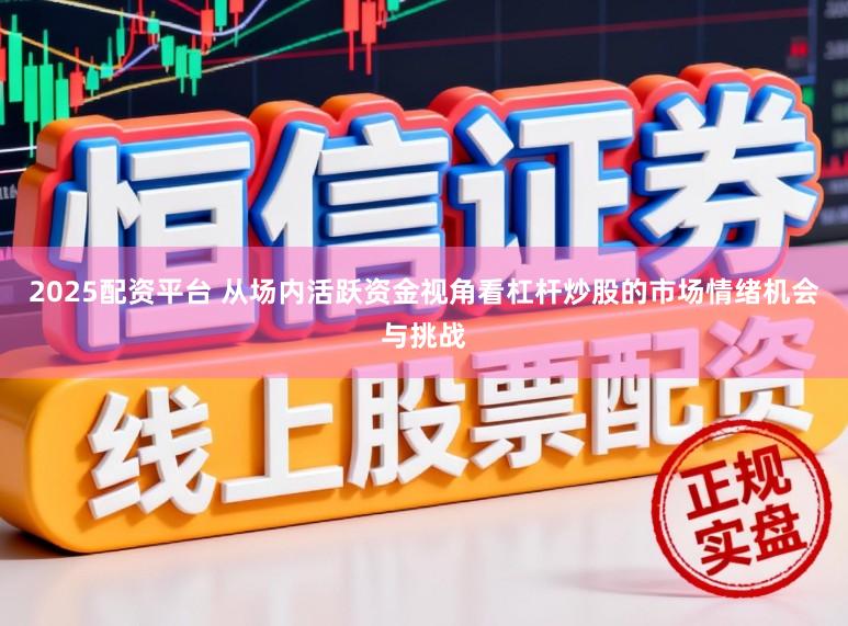 2025配资平台 从场内活跃资金视角看杠杆炒股的市场情绪机会与挑战