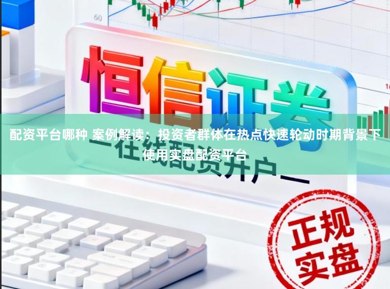 配资平台哪种 案例解读：投资者群体在热点快速轮动时期背景下使用实盘配资平台