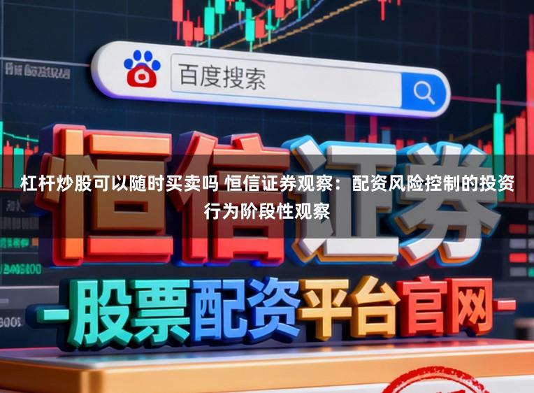 杠杆炒股可以随时买卖吗 恒信证券观察：配资风险控制的投资行为阶段性观察