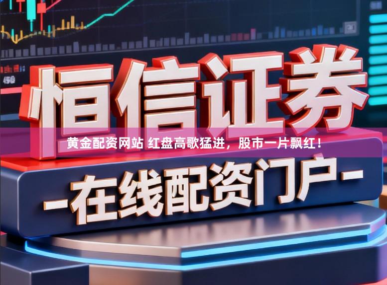 黄金配资网站 红盘高歌猛进，股市一片飘红！