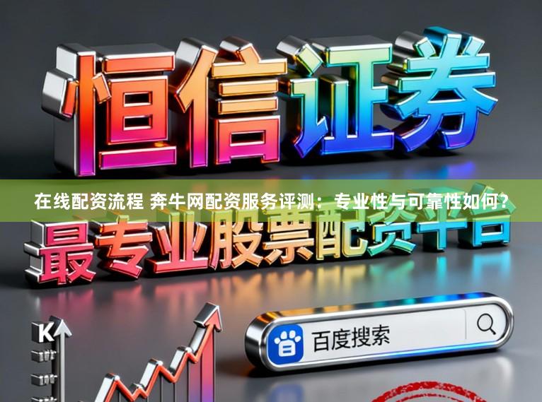 在线配资流程 奔牛网配资服务评测：专业性与可靠性如何？