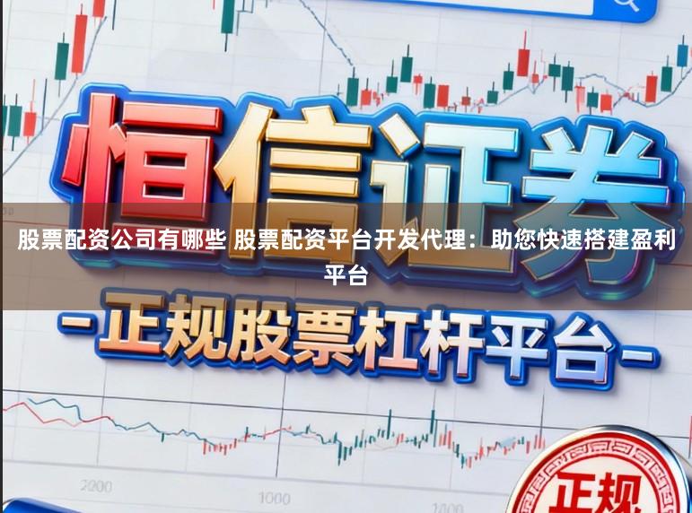 股票配资公司有哪些 股票配资平台开发代理：助您快速搭建盈利平台