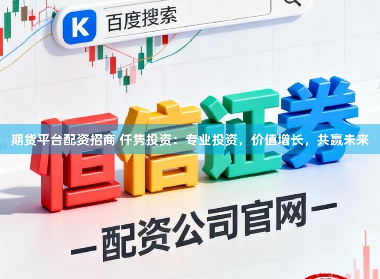 期货平台配资招商 仟隽投资：专业投资，价值增长，共赢未来