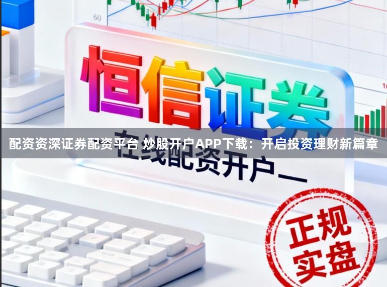 配资资深证券配资平台 炒股开户APP下载：开启投资理财新篇章