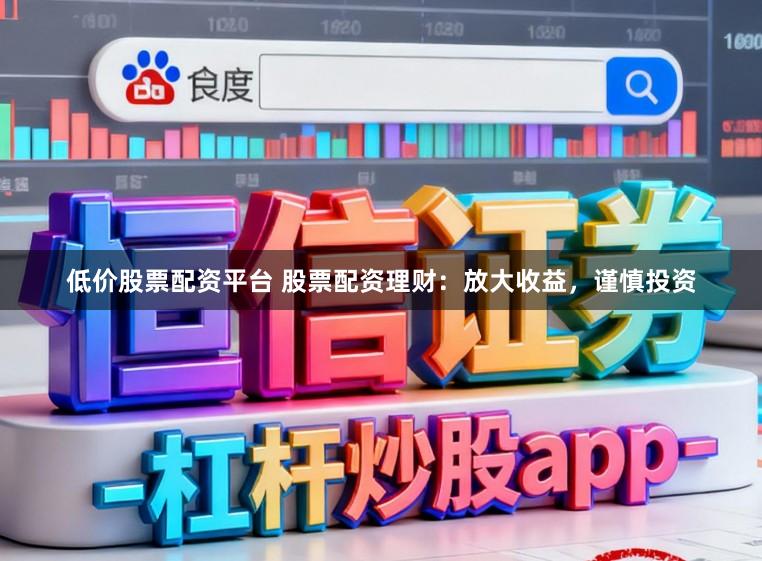 低价股票配资平台 股票配资理财：放大收益，谨慎投资