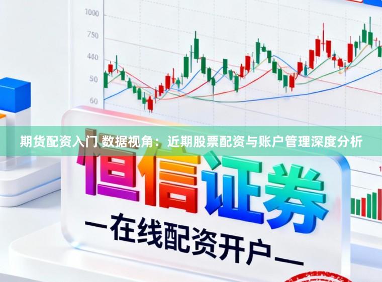 期货配资入门 数据视角：近期股票配资与账户管理深度分析