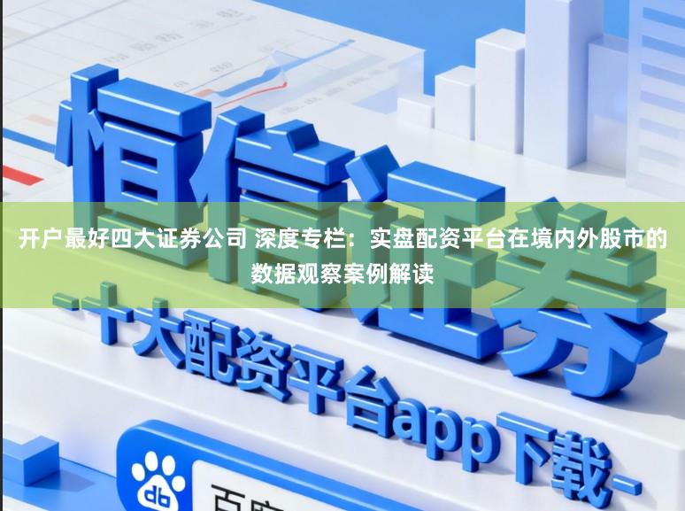 开户最好四大证券公司 深度专栏：实盘配资平台在境内外股市的数据观察案例解读