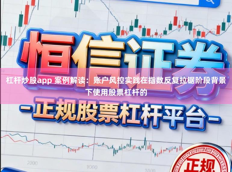 杠杆炒股app 案例解读：账户风控实践在指数反复拉锯阶段背景下使用股票杠杆的