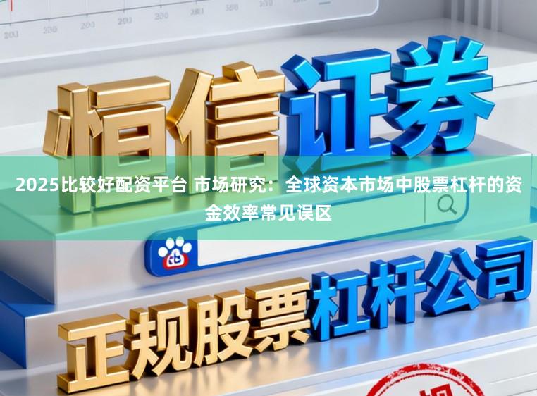 2025比较好配资平台 市场研究：全球资本市场中股票杠杆的资金效率常见误区