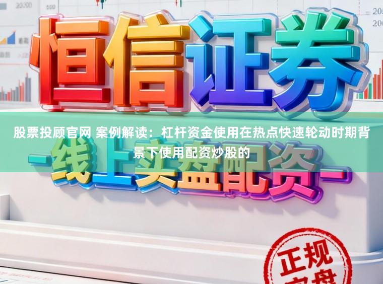 股票投顾官网 案例解读：杠杆资金使用在热点快速轮动时期背景下使用配资炒股的