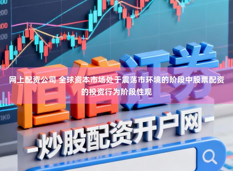 网上配资公司 全球资本市场处于震荡市环境的阶段中股票配资的投资行为阶段性观