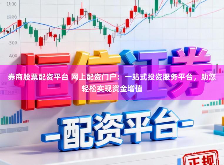 券商股票配资平台 网上配资门户：一站式投资服务平台，助您轻松实现资金增值