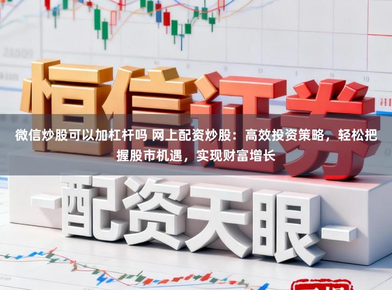微信炒股可以加杠杆吗 网上配资炒股：高效投资策略，轻松把握股市机遇，实现财富增长