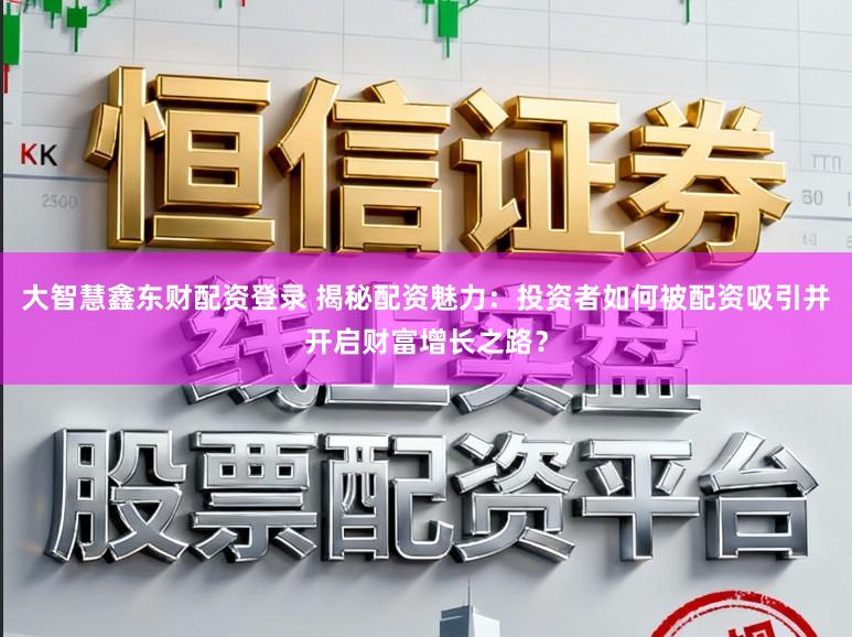 大智慧鑫东财配资登录 揭秘配资魅力：投资者如何被配资吸引并开启财富增长之路？