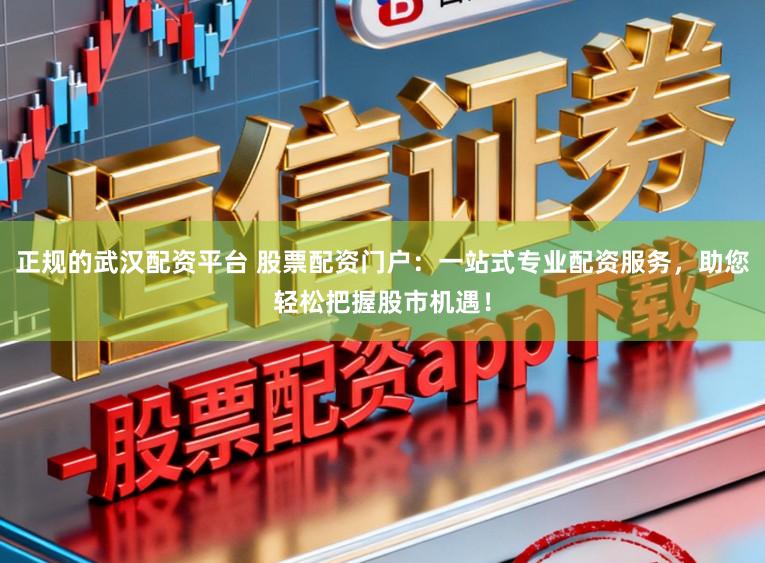正规的武汉配资平台 股票配资门户：一站式专业配资服务，助您轻松把握股市机遇！