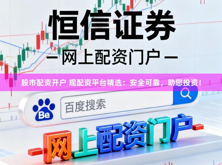 股市配资开户 规配资平台精选：安全可靠，助您投资！