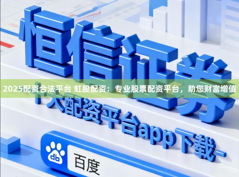 2025配资合法平台 虹股配资：专业股票配资平台，助您财富增值