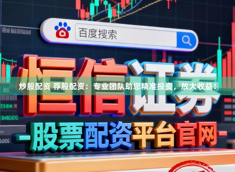 炒股配资 荐股配资：专业团队助您精准投资，放大收益！