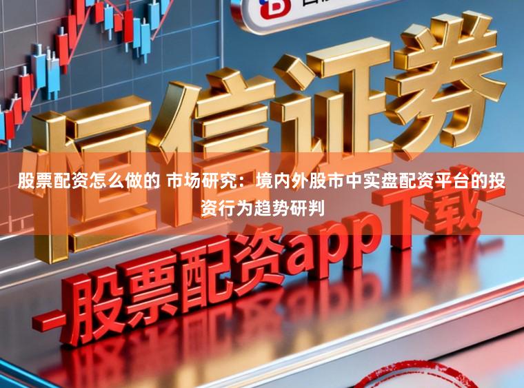 股票配资怎么做的 市场研究：境内外股市中实盘配资平台的投资行为趋势研判