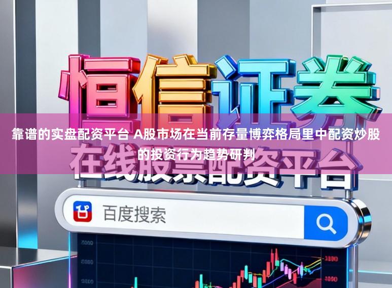 靠谱的实盘配资平台 A股市场在当前存量博弈格局里中配资炒股的投资行为趋势研判