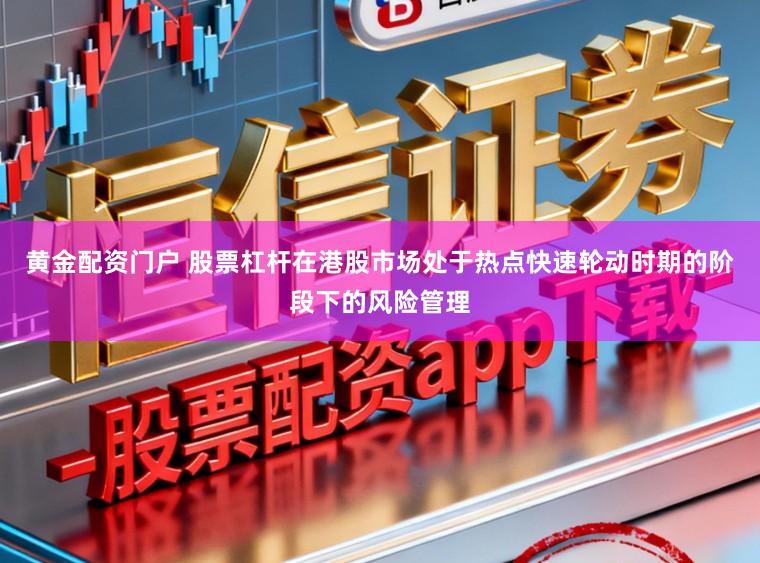 黄金配资门户 股票杠杆在港股市场处于热点快速轮动时期的阶段下的风险管理