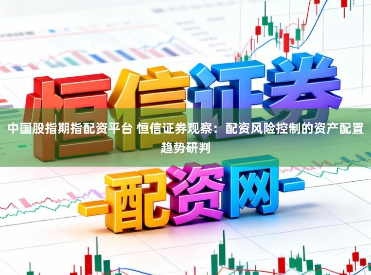 中国股指期指配资平台 恒信证券观察：配资风险控制的资产配置趋势研判