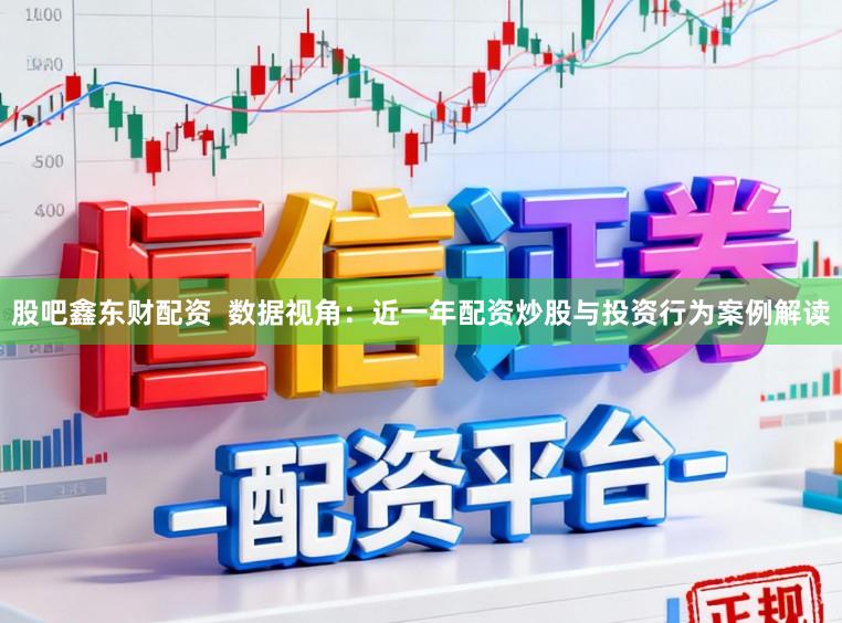 股吧鑫东财配资  数据视角：近一年配资炒股与投资行为案例解读
